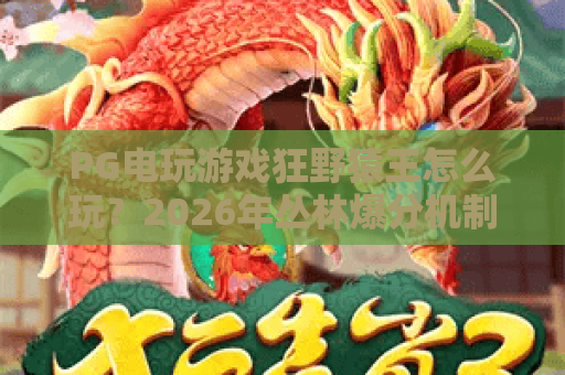 PG电玩游戏狂野猿王怎么玩？2026年丛林爆分机制与实战技巧全解析