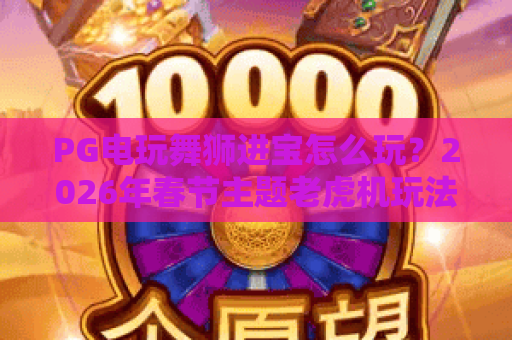 PG电玩舞狮进宝怎么玩？2026年春节主题老虎机玩法与爆分技巧全解析