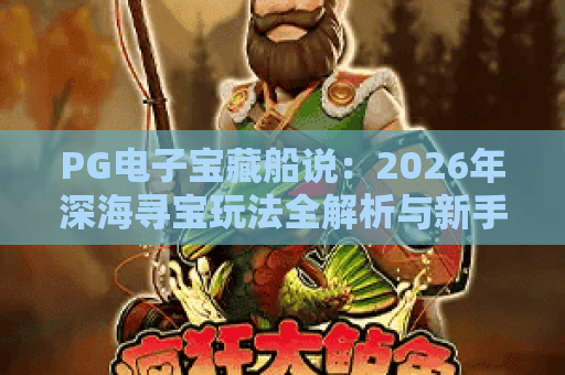 PG电子宝藏船说：2026年深海寻宝玩法全解析与新手入门指南
