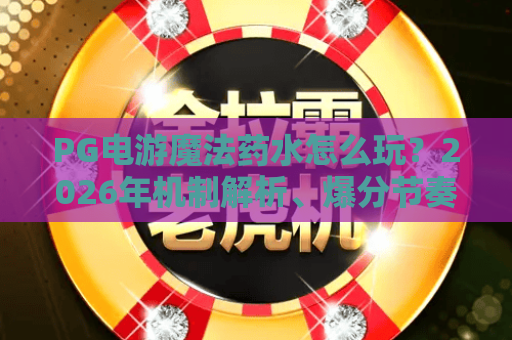 PG电游魔法药水怎么玩？2026年机制解析、爆分节奏与实用技巧