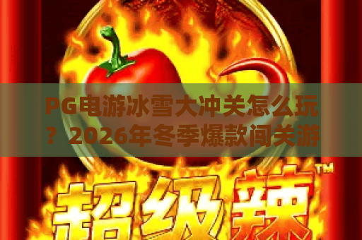 PG电游冰雪大冲关怎么玩?2026年冬季爆款闯关游戏全解析与高分技巧 PG电游冰雪大冲关怎么玩?2026年冬季爆款闯关游戏全解析与高分技巧