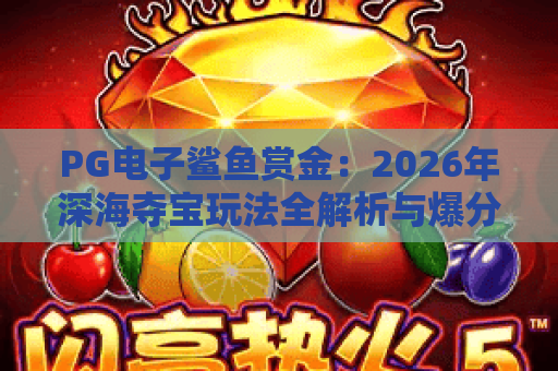 PG电子鲨鱼赏金:2026年深海夺宝玩法全解析与爆分技巧 PG电子鲨鱼赏金:2026年深海夺宝玩法全解析与爆分技巧