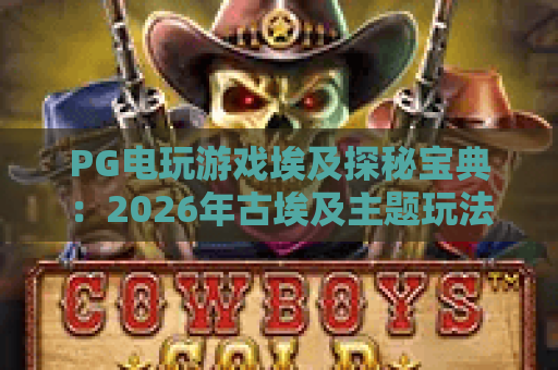 PG电玩游戏埃及探秘宝典：2026年古埃及主题玩法全攻略与爆分技巧