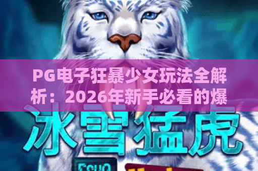 PG电子狂暴少女玩法全解析:2026年新手必看的爆分节奏与实战思路 PG电子狂暴少女玩法全解析:2026年新手必看的爆分节奏与实战思路