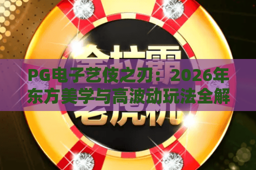 PG电子艺伎之刃:2026年东方美学与高波动玩法全解析 PG电子艺伎之刃:2026年东方美学与高波动玩法全解析