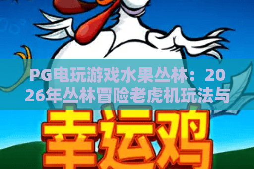 PG电玩游戏水果丛林：2026年丛林冒险老虎机玩法与特色全解析