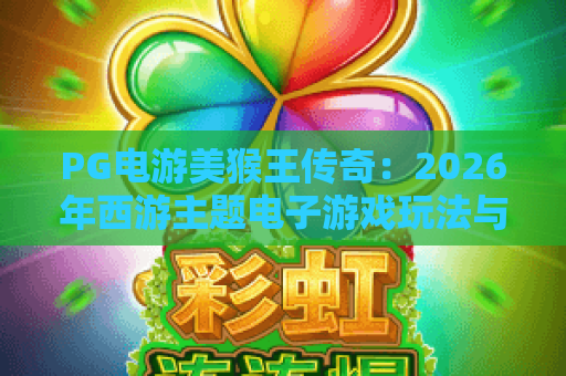 PG电游美猴王传奇:2026年西游主题电子游戏玩法与特色全解析 PG电游美猴王传奇:2026年西游主题电子游戏玩法与特色全解析