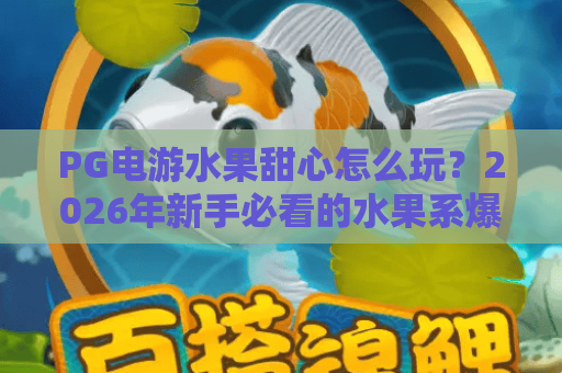 PG电游水果甜心怎么玩?2026年新手必看的水果系爆分技巧与体验解析 PG电游水果甜心怎么玩?2026年新手必看的水果系爆分技巧与体验解析