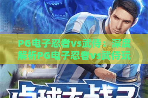 PG电子忍者vs武侍：深度解析PG电子忍者vs武侍玩法逻辑，解锁PG电子忍者vs武侍2026高分秘籍