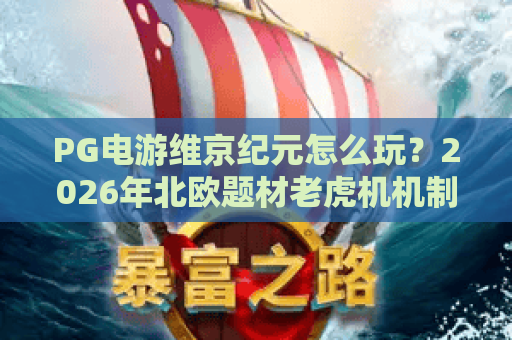 PG电游维京纪元怎么玩?2026年北欧题材老虎机机制与体验全解析 PG电游维京纪元怎么玩?2026年北欧题材老虎机机制与体验全解析