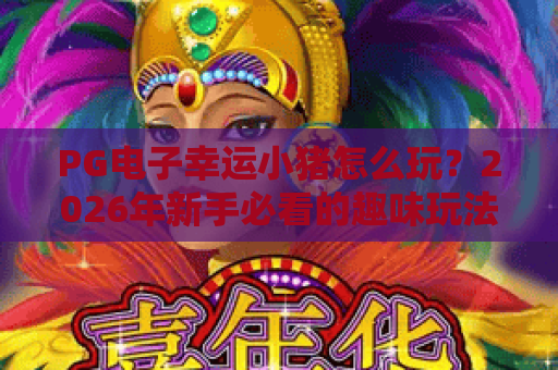 PG电子幸运小猪怎么玩?2026年新手必看的趣味玩法与实用技巧 PG电子幸运小猪怎么玩?2026年新手必看的趣味玩法与实用技巧