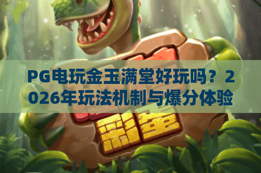 PG电玩金玉满堂好玩吗?2026年玩法机制与爆分体验全解析 PG电玩金玉满堂好玩吗?2026年玩法机制与爆分体验全解析