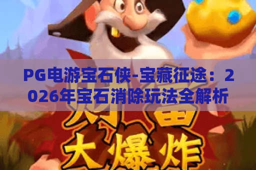 PG电游宝石侠-宝藏征途：2026年宝石消除玩法全解析与进阶技巧