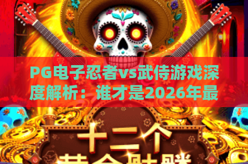 PG电子忍者vs武侍游戏深度解析：谁才是2026年最值得玩的电子游戏？