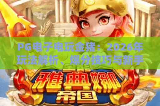 PG电子电玩金猪:2026年玩法解析、爆分技巧与新手入门全攻略 PG电子电玩金猪:2026年玩法解析、爆分技巧与新手入门全攻略