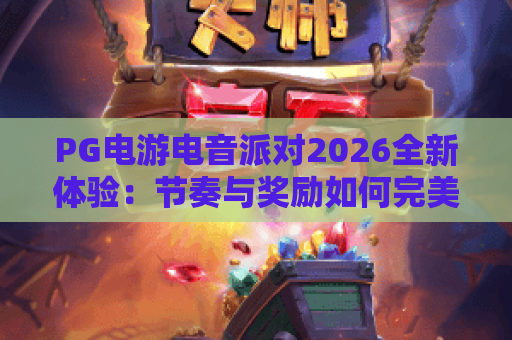 PG电游电音派对2026全新体验：节奏与奖励如何完美融合？
