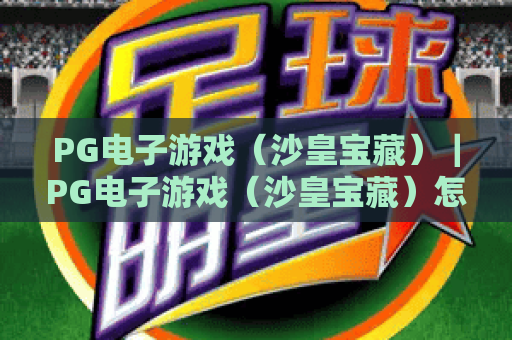 PG电子游戏（沙皇宝藏）｜PG电子游戏（沙皇宝藏）怎么触发爆分？PG电子游戏（沙皇宝藏）新手玩法全攻略
