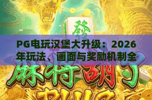 PG电玩汉堡大升级：2026年玩法、画面与奖励机制全面进化解析