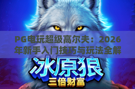 PG电玩超级高尔夫：2026年新手入门技巧与玩法全解析