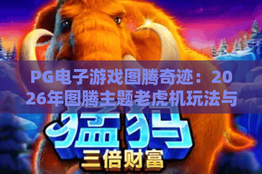 PG电子游戏图腾奇迹:2026年图腾主题老虎机玩法与爆分机制全解析 PG电子游戏图腾奇迹:2026年图腾主题老虎机玩法与爆分机制全解析