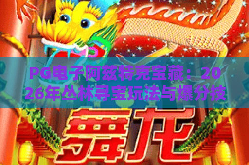 PG电子阿兹特克宝藏:2026年丛林寻宝玩法与爆分技巧全解析 PG电子阿兹特克宝藏:2026年丛林寻宝玩法与爆分技巧全解析