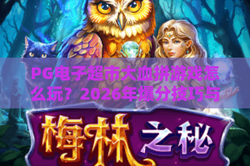 PG电子超市大血拼游戏怎么玩?2026年爆分技巧与奖励机制全解析 PG电子超市大血拼游戏怎么玩?2026年爆分技巧与奖励机制全解析