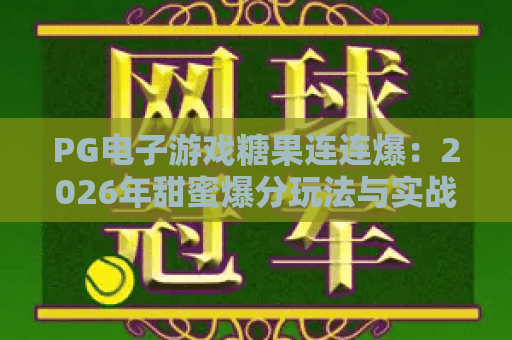 PG电子游戏糖果连连爆:2026年甜蜜爆分玩法与实战技巧全解析 PG电子游戏糖果连连爆:2026年甜蜜爆分玩法与实战技巧全解析