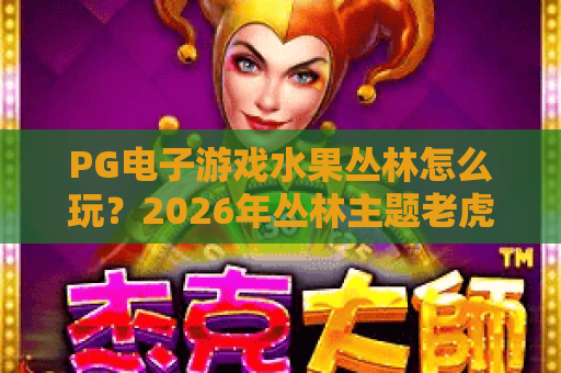 PG电子游戏水果丛林怎么玩?2026年丛林主题老虎机玩法与特色全解析 PG电子游戏水果丛林怎么玩?2026年丛林主题老虎机玩法与特色全解析
