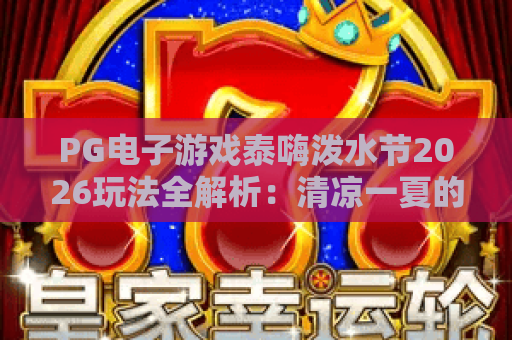 PG电子游戏泰嗨泼水节2026玩法全解析:清凉一夏的狂欢秘籍 PG电子游戏泰嗨泼水节2026玩法全解析:清凉一夏的狂欢秘籍