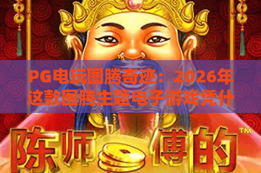 PG电玩图腾奇迹:2026年这款图腾主题电子游戏凭什么让玩家着迷? PG电玩图腾奇迹:2026年这款图腾主题电子游戏凭什么让玩家着迷?