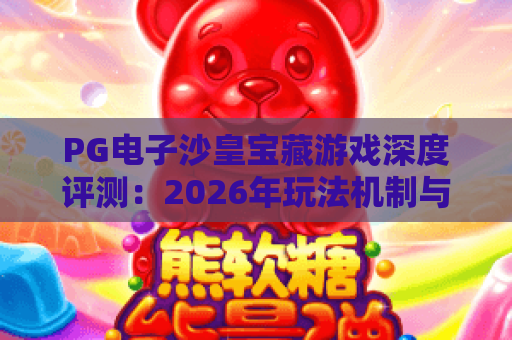 PG电子沙皇宝藏游戏深度评测:2026年玩法机制与爆分技巧全解析 PG电子沙皇宝藏游戏深度评测:2026年玩法机制与爆分技巧全解析