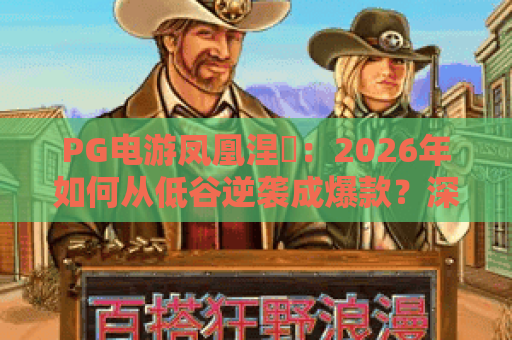 PG电游凤凰涅槃:2026年如何从低谷逆袭成爆款?深度解析重生密码 PG电游凤凰涅槃:2026年如何从低谷逆袭成爆款?深度解析重生密码