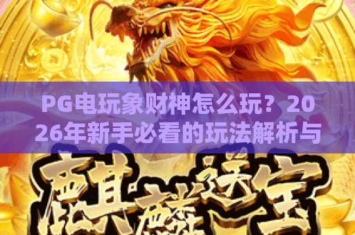 PG电玩象财神怎么玩?2026年新手必看的玩法解析与体验指南 PG电玩象财神怎么玩?2026年新手必看的玩法解析与体验指南
