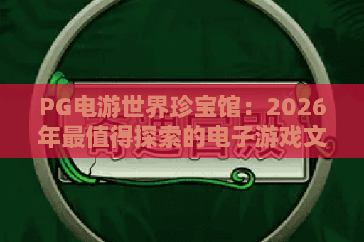 PG电游世界珍宝馆:2026年最值得探索的电子游戏文化宝库? PG电游世界珍宝馆:2026年最值得探索的电子游戏文化宝库?