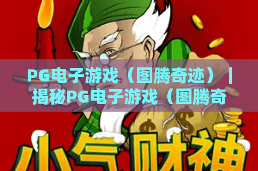 PG电子游戏（图腾奇迹）｜揭秘PG电子游戏（图腾奇迹）2026新玩法，解锁PG电子游戏（图腾奇迹）隐藏福利全攻略