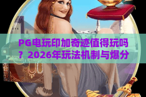 PG电玩印加奇迹值得玩吗？2026年玩法机制与爆分体验全解析