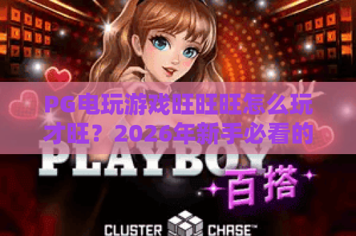 PG电玩游戏旺旺旺怎么玩才旺？2026年新手必看的选台与节奏指南