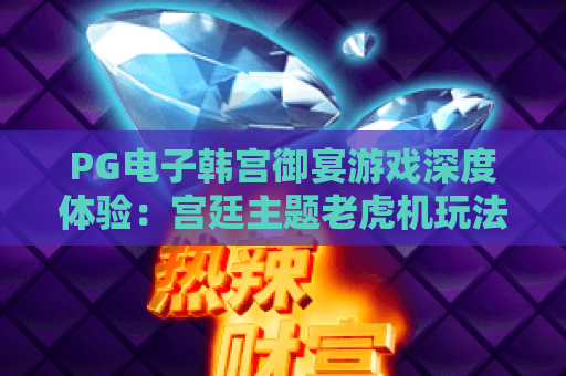 PG电子韩宫御宴游戏深度体验:宫廷主题老虎机玩法与特色全解析 PG电子韩宫御宴游戏深度体验:宫廷主题老虎机玩法与特色全解析
