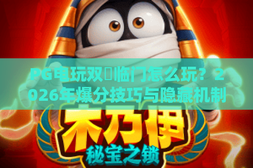 PG电玩双囍临门怎么玩?2026年爆分技巧与隐藏机制全解析 PG电玩双囍临门怎么玩?2026年爆分技巧与隐藏机制全解析