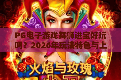 PG电子游戏舞狮进宝好玩吗?2026年玩法特色与上手体验全解析 PG电子游戏舞狮进宝好玩吗?2026年玩法特色与上手体验全解析