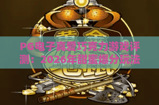 PG电子真爱巧克力游戏评测：2026年甜蜜爆分玩法与中奖机制全解析