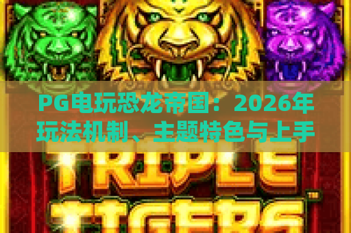 PG电玩恐龙帝国:2026年玩法机制、主题特色与上手要点全解析 PG电玩恐龙帝国:2026年玩法机制、主题特色与上手要点全解析