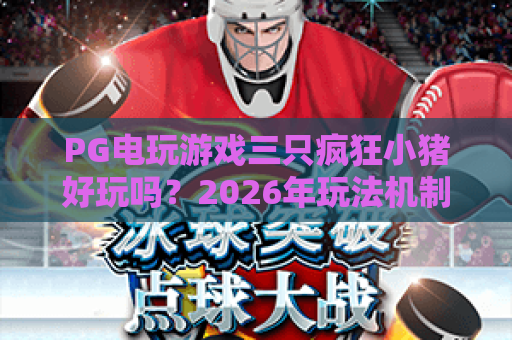 PG电玩游戏三只疯狂小猪好玩吗?2026年玩法机制与爆分节奏全解析 PG电玩游戏三只疯狂小猪好玩吗?2026年玩法机制与爆分节奏全解析