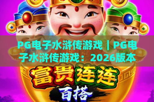 PG电子水浒传游戏｜PG电子水浒传游戏：2026版本新玩法揭秘｜PG电子水浒传游戏：新手高爆率攻略