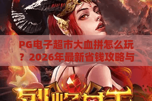PG电子超市大血拼怎么玩?2026年最新省钱攻略与隐藏福利揭秘 PG电子超市大血拼怎么玩?2026年最新省钱攻略与隐藏福利揭秘