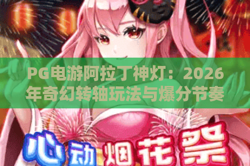 PG电游阿拉丁神灯:2026年奇幻转轴玩法与爆分节奏全解析 PG电游阿拉丁神灯:2026年奇幻转轴玩法与爆分节奏全解析