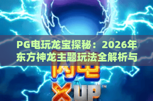 PG电玩龙宝探秘:2026年东方神龙主题玩法全解析与实战心得 PG电玩龙宝探秘:2026年东方神龙主题玩法全解析与实战心得