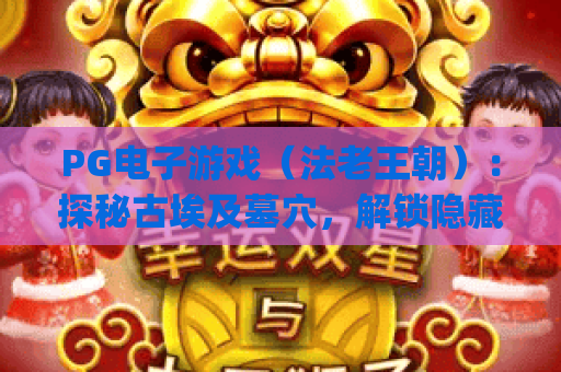PG电子游戏（法老王朝）：探秘古埃及墓穴，解锁隐藏彩蛋与专属福利的爆款电玩 | PG电子游戏（法老王朝）