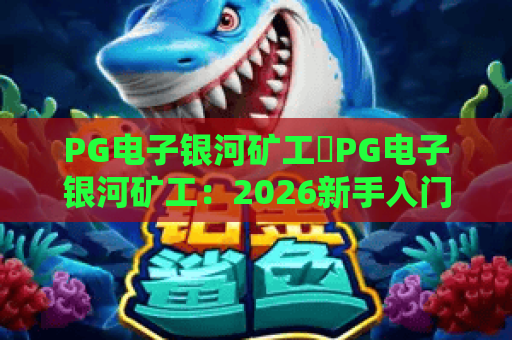 PG电子银河矿工✨PG电子银河矿工：2026新手入门指南｜PG电子银河矿工高分进阶技巧揭秘