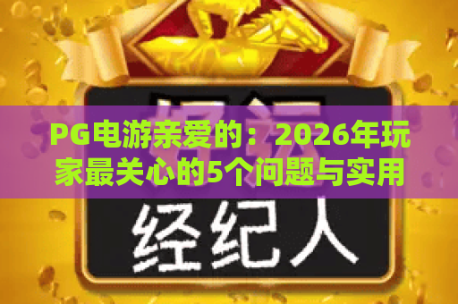 PG电游亲爱的:2026年玩家最关心的5个问题与实用指南 PG电游亲爱的:2026年玩家最关心的5个问题与实用指南